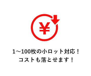 1～100枚の小ロット対応！ コストも落とせます！